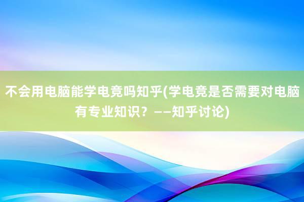 不会用电脑能学电竞吗知乎(学电竞是否需要对电脑有专业知识？——知乎讨论)