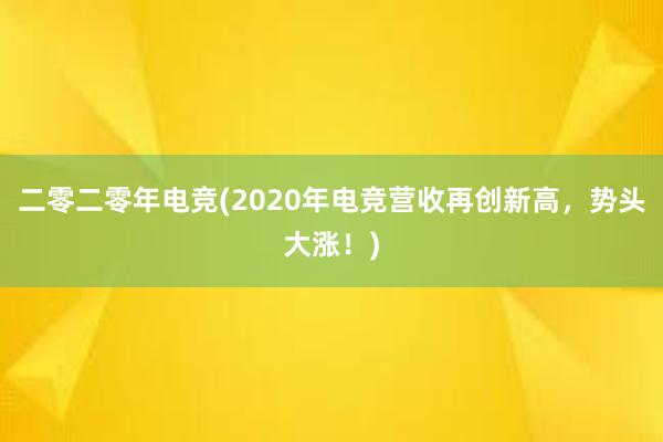 二零二零年电竞(2020年电竞营收再创新高，势头大涨！)