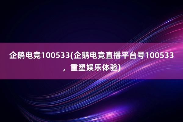 企鹅电竞100533(企鹅电竞直播平台号100533，重塑娱乐体验)