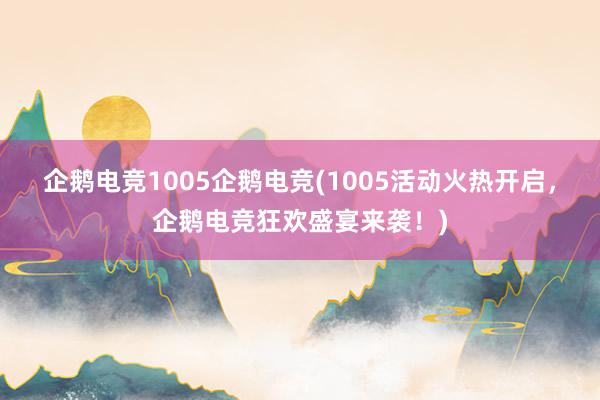 企鹅电竞1005企鹅电竞(1005活动火热开启，企鹅电竞狂欢盛宴来袭！)