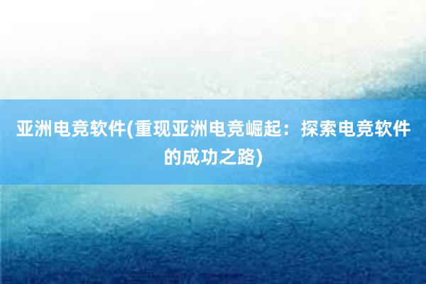 亚洲电竞软件(重现亚洲电竞崛起：探索电竞软件的成功之路)