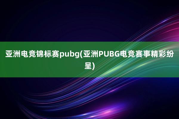 亚洲电竞锦标赛pubg(亚洲PUBG电竞赛事精彩纷呈)