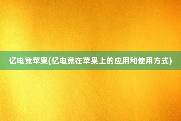 亿电竞苹果(亿电竞在苹果上的应用和使用方式)