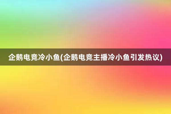 企鹅电竞冷小鱼(企鹅电竞主播冷小鱼引发热议)