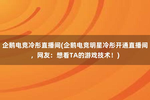 企鹅电竞冷彤直播间(企鹅电竞明星冷彤开通直播间，网友：想看TA的游戏技术！)