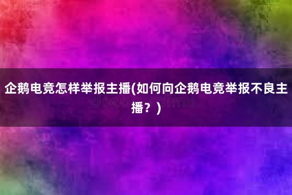 企鹅电竞怎样举报主播(如何向企鹅电竞举报不良主播？)