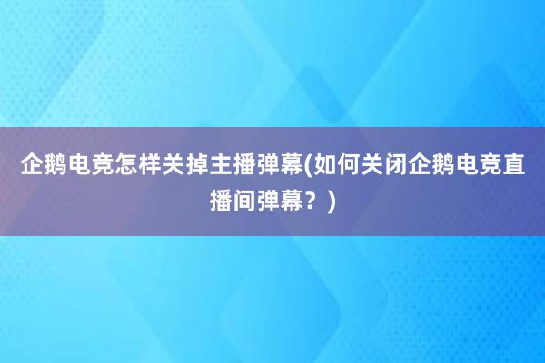 企鹅电竞怎样关掉主播弹幕(如何关闭企鹅电竞直播间弹幕？)