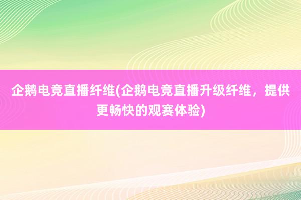 企鹅电竞直播纤维(企鹅电竞直播升级纤维，提供更畅快的观赛体验)