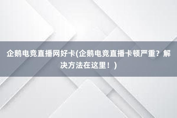 企鹅电竞直播网好卡(企鹅电竞直播卡顿严重？解决方法在这里！)