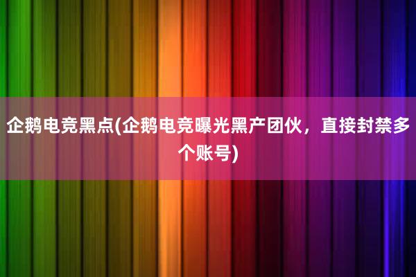 企鹅电竞黑点(企鹅电竞曝光黑产团伙，直接封禁多个账号)