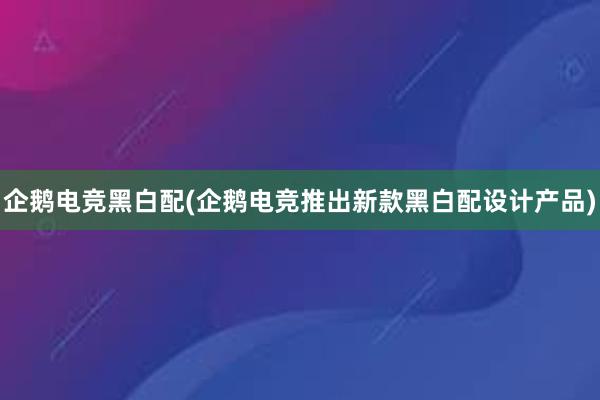 企鹅电竞黑白配(企鹅电竞推出新款黑白配设计产品)