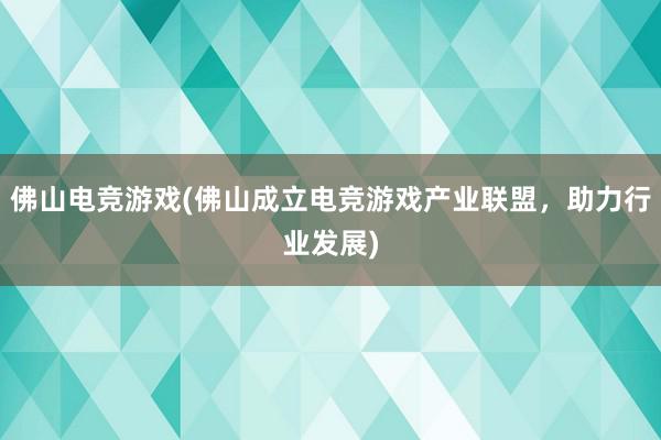 佛山电竞游戏(佛山成立电竞游戏产业联盟，助力行业发展)