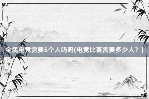 全民电竞需要5个人吗吗(电竞比赛需要多少人？)