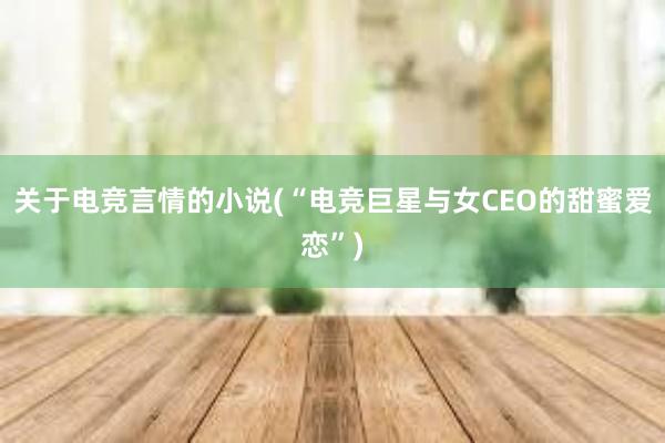 关于电竞言情的小说(“电竞巨星与女CEO的甜蜜爱恋”)