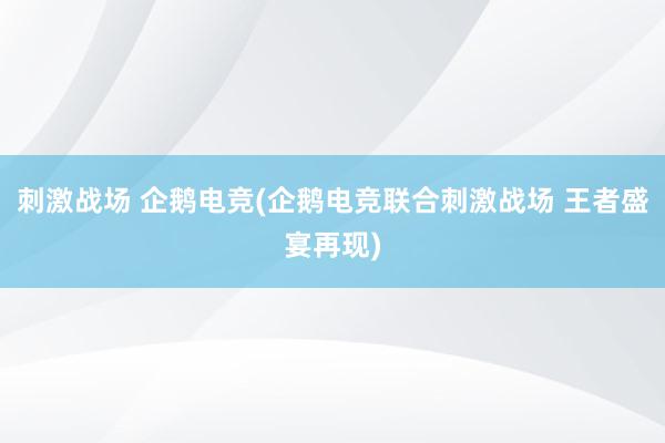 刺激战场 企鹅电竞(企鹅电竞联合刺激战场 王者盛宴再现)