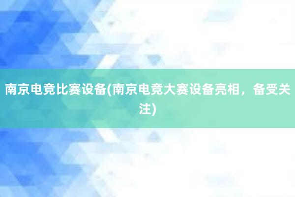 南京电竞比赛设备(南京电竞大赛设备亮相，备受关注)