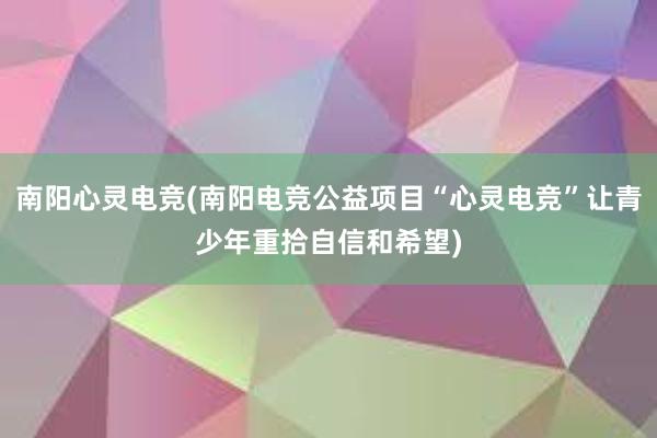 南阳心灵电竞(南阳电竞公益项目“心灵电竞”让青少年重拾自信和希望)