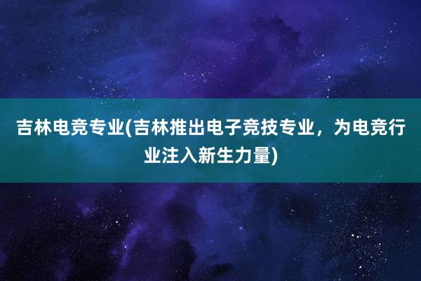 吉林电竞专业(吉林推出电子竞技专业，为电竞行业注入新生力量)