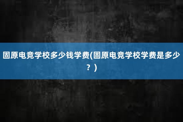 固原电竞学校多少钱学费(固原电竞学校学费是多少？)