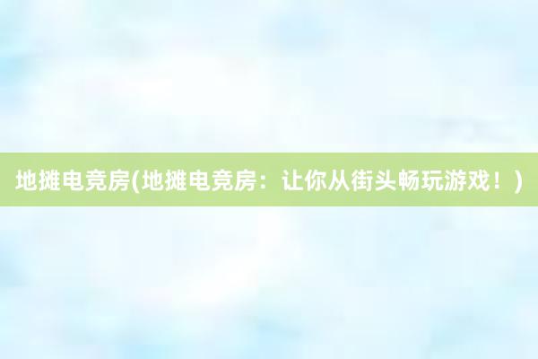 地摊电竞房(地摊电竞房：让你从街头畅玩游戏！)