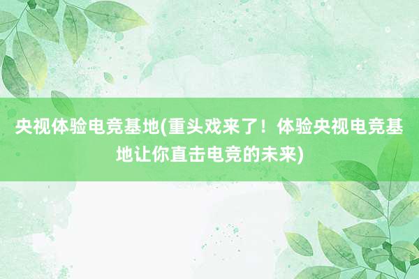 央视体验电竞基地(重头戏来了！体验央视电竞基地让你直击电竞的未来)