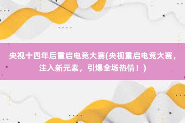 央视十四年后重启电竞大赛(央视重启电竞大赛，注入新元素，引爆全场热情！)