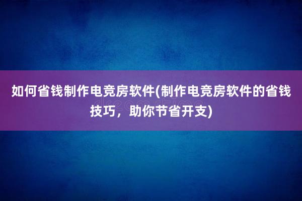 如何省钱制作电竞房软件(制作电竞房软件的省钱技巧，助你节省开支)