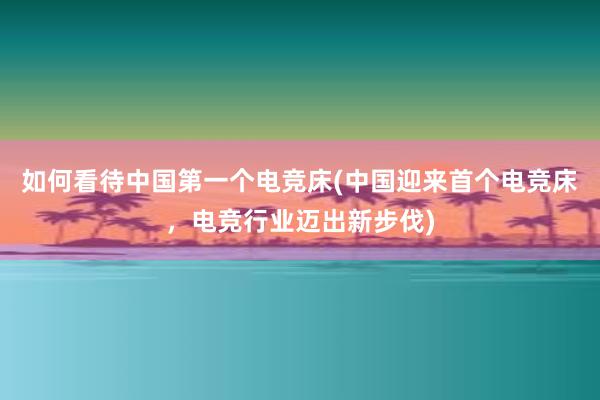 如何看待中国第一个电竞床(中国迎来首个电竞床，电竞行业迈出新步伐)