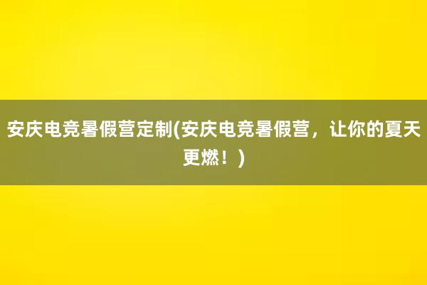 安庆电竞暑假营定制(安庆电竞暑假营，让你的夏天更燃！)