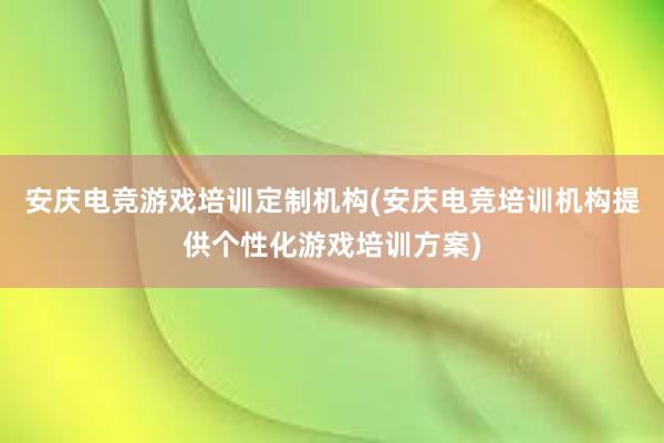 安庆电竞游戏培训定制机构(安庆电竞培训机构提供个性化游戏培训方案)