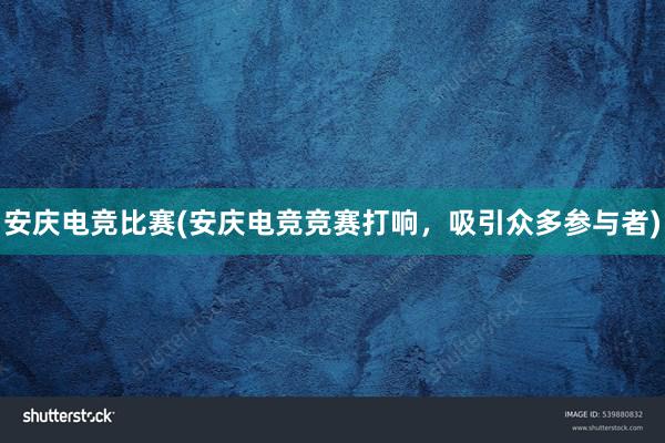 安庆电竞比赛(安庆电竞竞赛打响，吸引众多参与者)