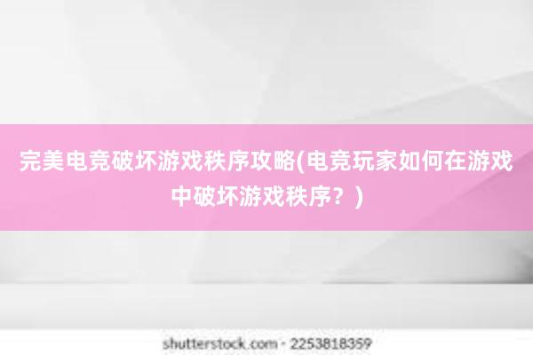 完美电竞破坏游戏秩序攻略(电竞玩家如何在游戏中破坏游戏秩序？)