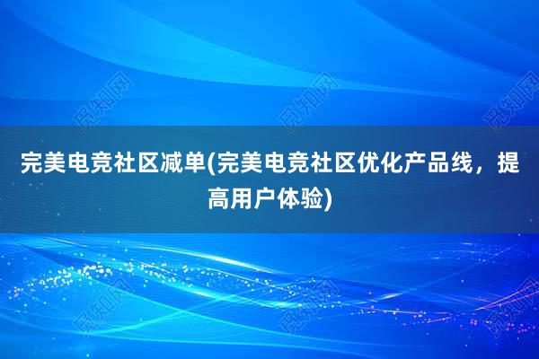 完美电竞社区减单(完美电竞社区优化产品线，提高用户体验)