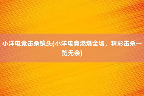 小洋电竞击杀镜头(小洋电竞燃爆全场，精彩击杀一览无余)