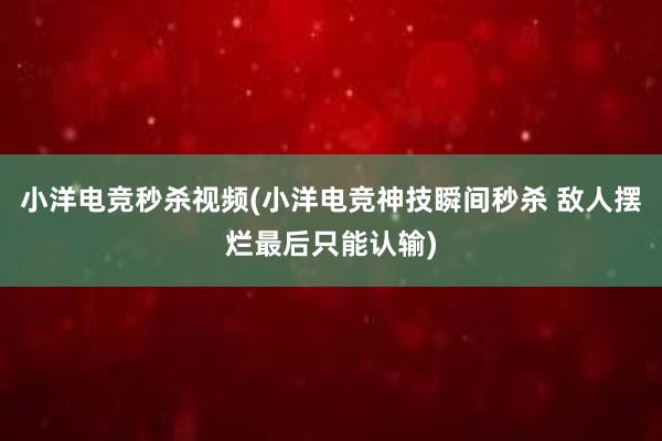 小洋电竞秒杀视频(小洋电竞神技瞬间秒杀 敌人摆烂最后只能认输)