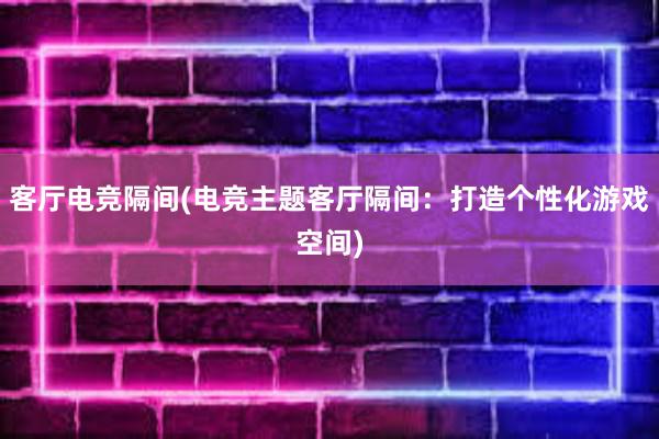 客厅电竞隔间(电竞主题客厅隔间：打造个性化游戏空间)