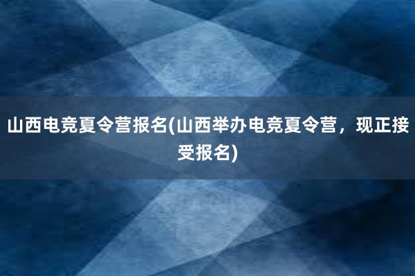 山西电竞夏令营报名(山西举办电竞夏令营，现正接受报名)