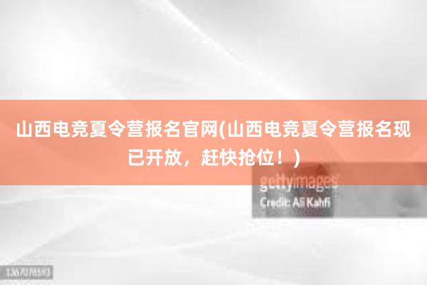 山西电竞夏令营报名官网(山西电竞夏令营报名现已开放，赶快抢位！)