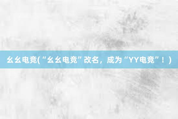 幺幺电竞(“幺幺电竞”改名，成为“YY电竞”！)