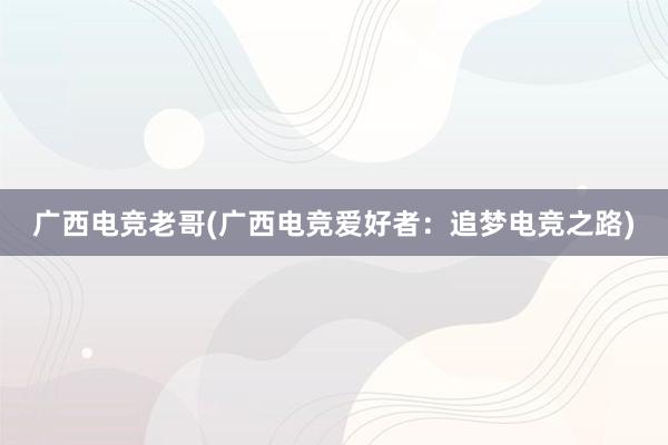 广西电竞老哥(广西电竞爱好者：追梦电竞之路)