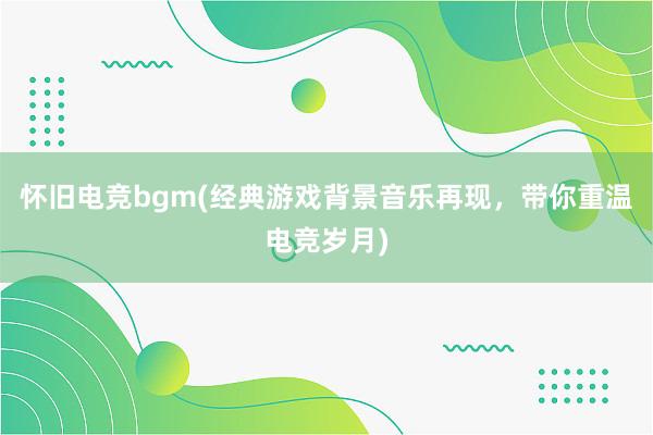 怀旧电竞bgm(经典游戏背景音乐再现，带你重温电竞岁月)