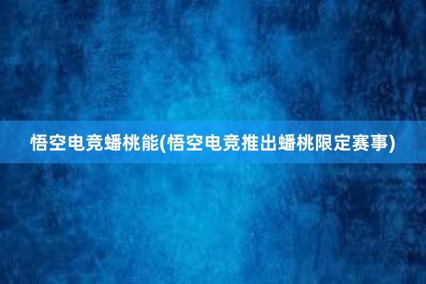 悟空电竞蟠桃能(悟空电竞推出蟠桃限定赛事)