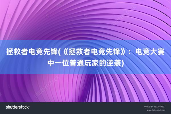 拯救者电竞先锋(《拯救者电竞先锋》：电竞大赛中一位普通玩家的逆袭)