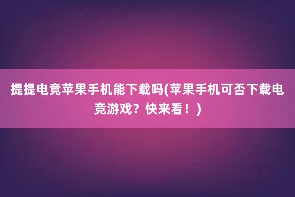 提提电竞苹果手机能下载吗(苹果手机可否下载电竞游戏？快来看！)