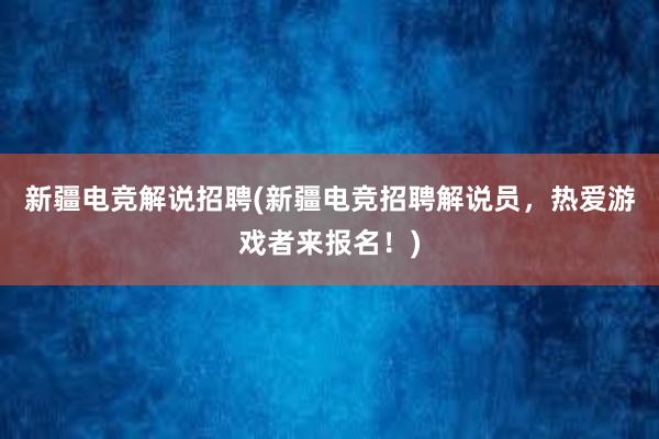 新疆电竞解说招聘(新疆电竞招聘解说员，热爱游戏者来报名！)