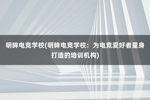 明眸电竞学校(明眸电竞学校：为电竞爱好者量身打造的培训机构)