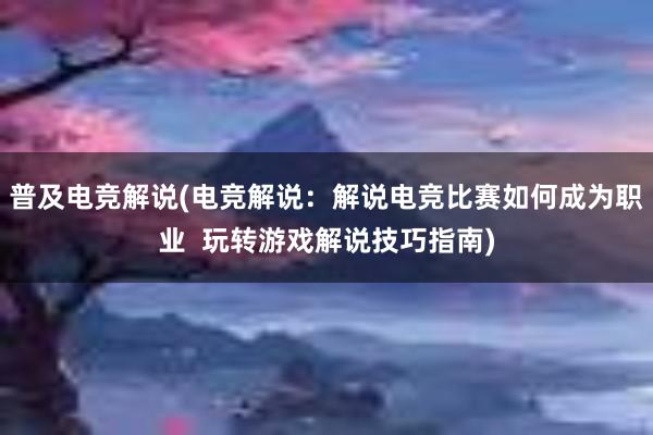 普及电竞解说(电竞解说：解说电竞比赛如何成为职业  玩转游戏解说技巧指南)