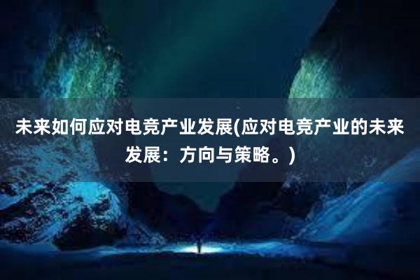 未来如何应对电竞产业发展(应对电竞产业的未来发展：方向与策略。)