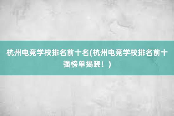 杭州电竞学校排名前十名(杭州电竞学校排名前十强榜单揭晓！)