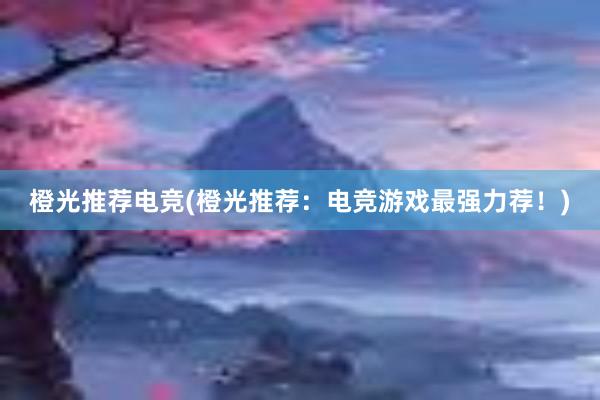 橙光推荐电竞(橙光推荐：电竞游戏最强力荐！)